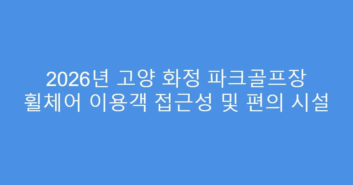 2026년 고양 화정 파크골프장 휠체어 이용객 접근성 및 편의 시설