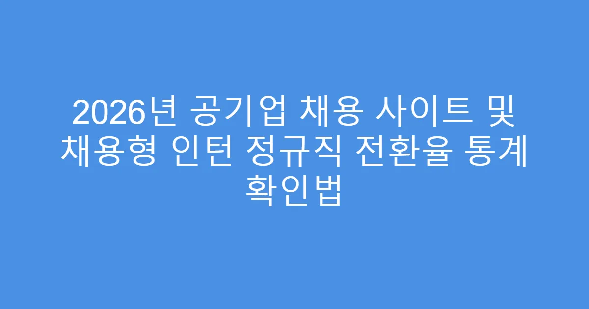 2026년 공기업 채용 사이트 및 채용형 인턴 정규직 전환율 통계 확인법