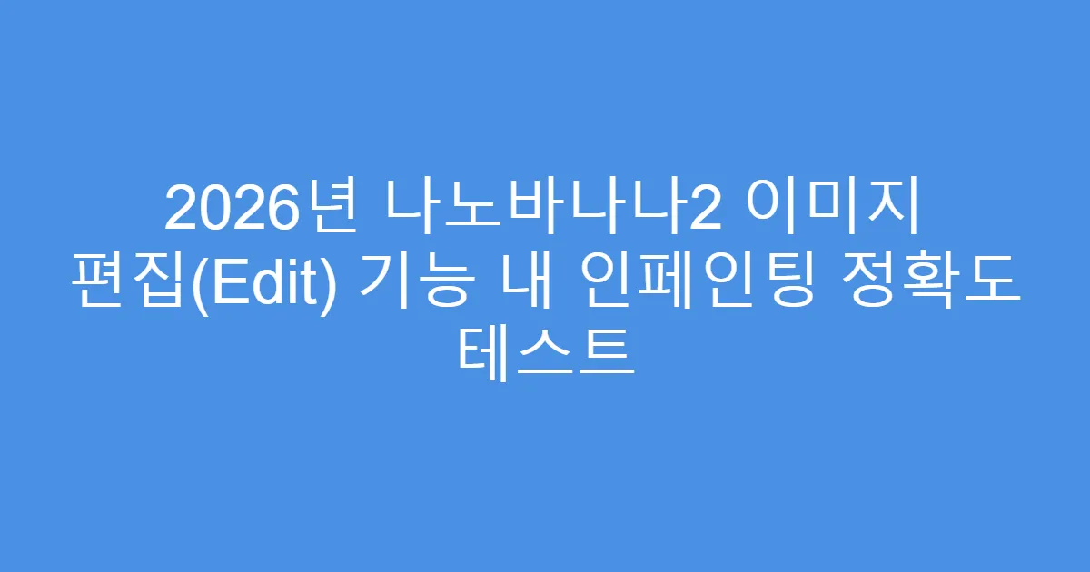 2026년 나노바나나2 이미지 편집(Edit) 기능 내 인페인팅 정확도 테스트