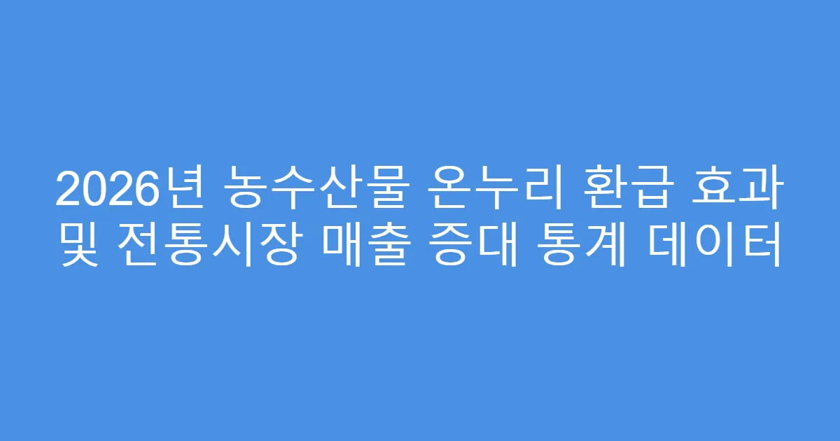 2026년 농수산물 온누리 환급 효과 및 전통시장 매출 증대 통계 데이터