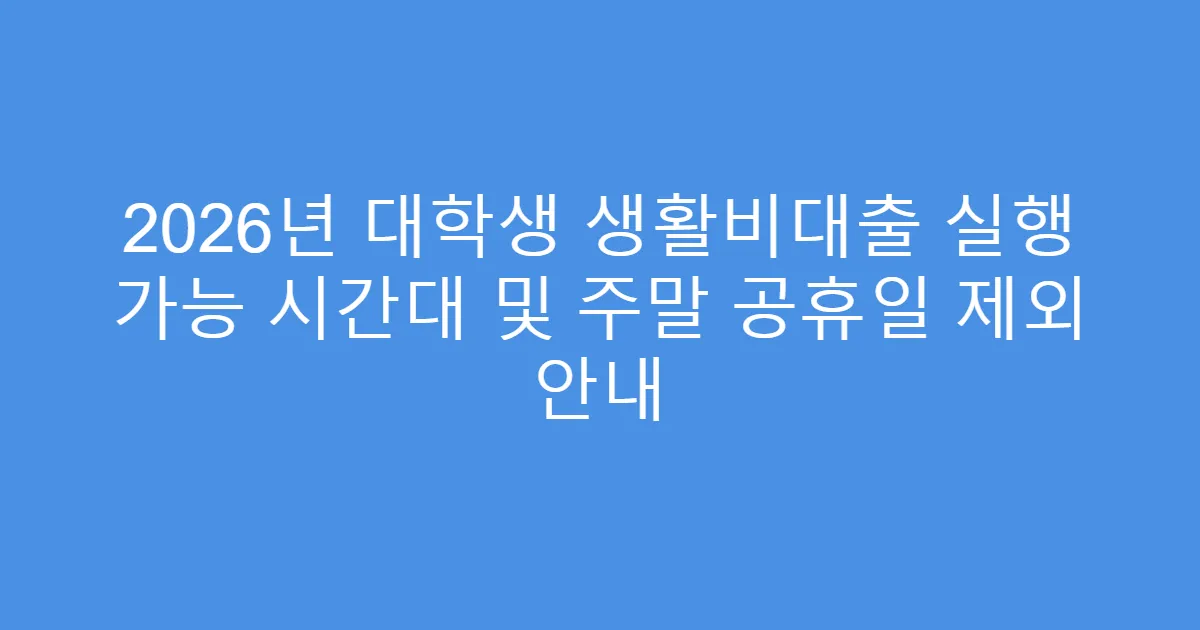 2026년 대학생 생활비대출 실행 가능 시간대 및 주말 공휴일 제외 안내