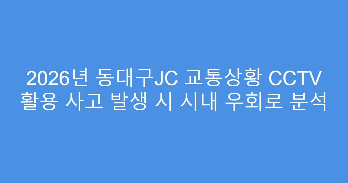 2026년 동대구JC 교통상황 CCTV 활용 사고 발생 시 시내 우회로 분석
