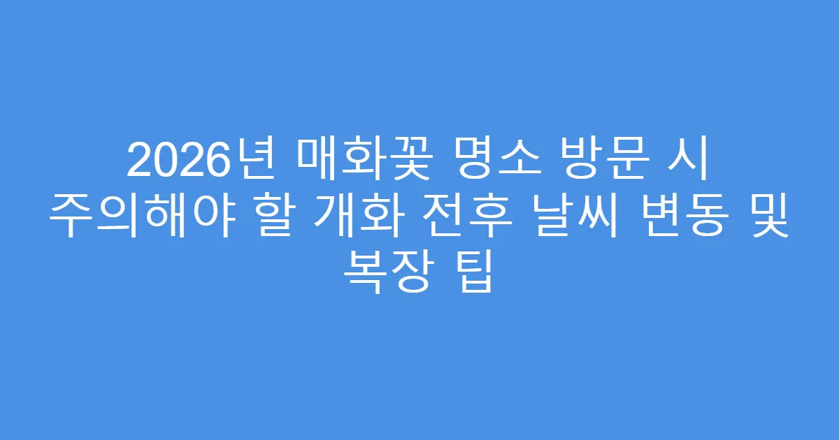 2026년 매화꽃 명소 방문 시 주의해야 할 개화 전후 날씨 변동 및 복장 팁