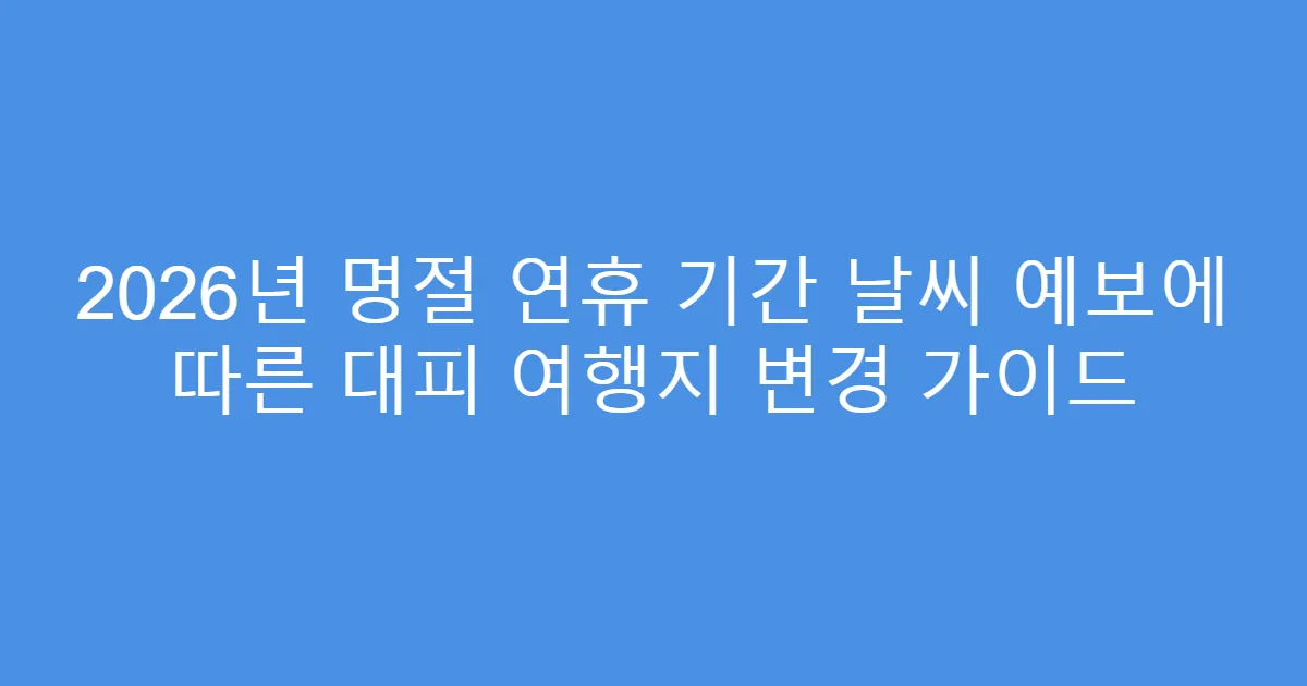 2026년 명절 연휴 기간 날씨 예보에 따른 대피 여행지 변경 가이드