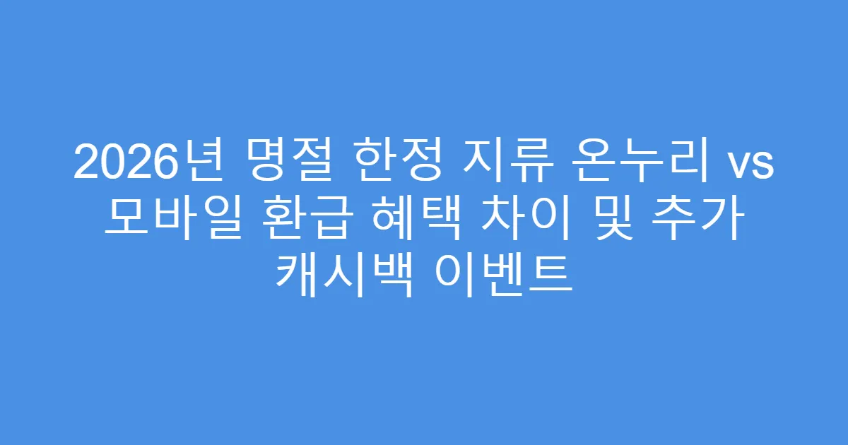 2026년 명절 한정 지류 온누리 vs 모바일 환급 혜택 차이 및 추가 캐시백 이벤트
