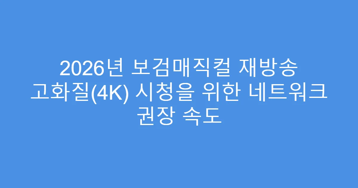 2026년 보검매직컬 재방송 고화질(4K) 시청을 위한 네트워크 권장 속도