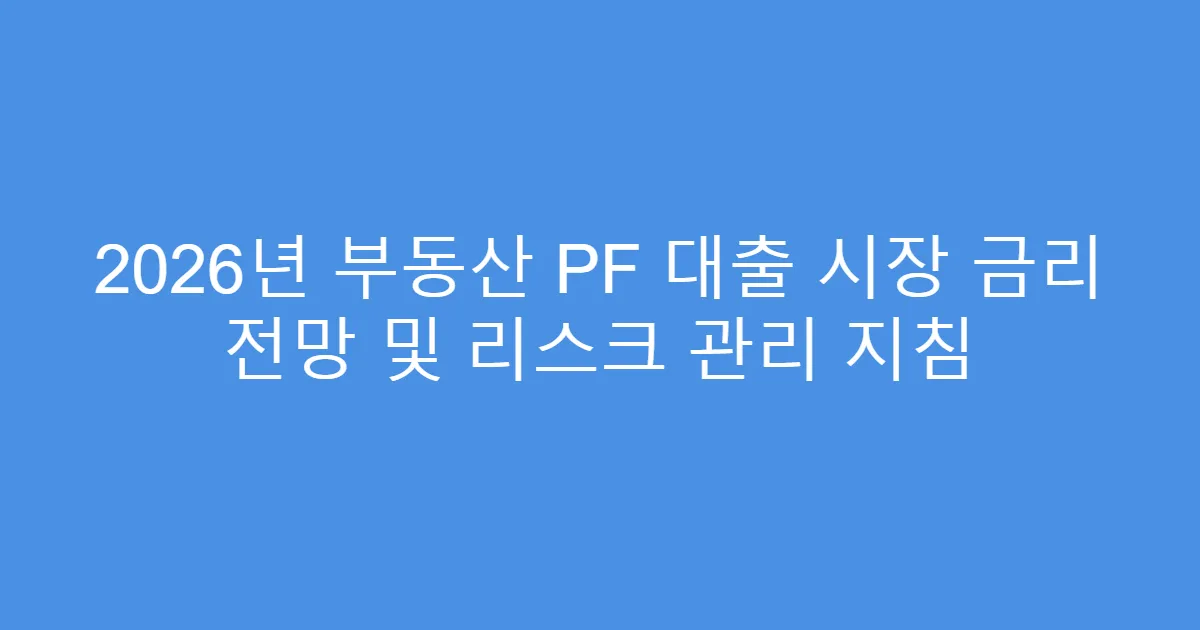 2026년 부동산 PF 대출 시장 금리 전망 및 리스크 관리 지침