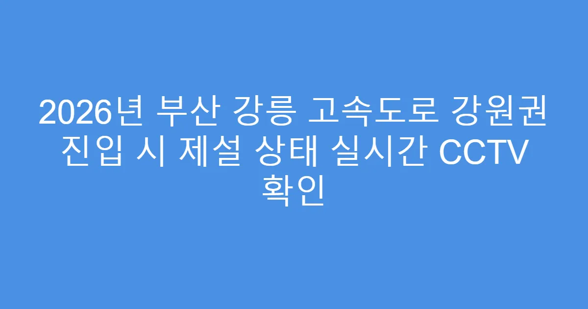 2026년 부산 강릉 고속도로 강원권 진입 시 제설 상태 실시간 CCTV 확인