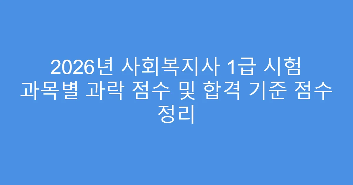 2026년 사회복지사 1급 시험 과목별 과락 점수 및 합격 기준 점수 정리