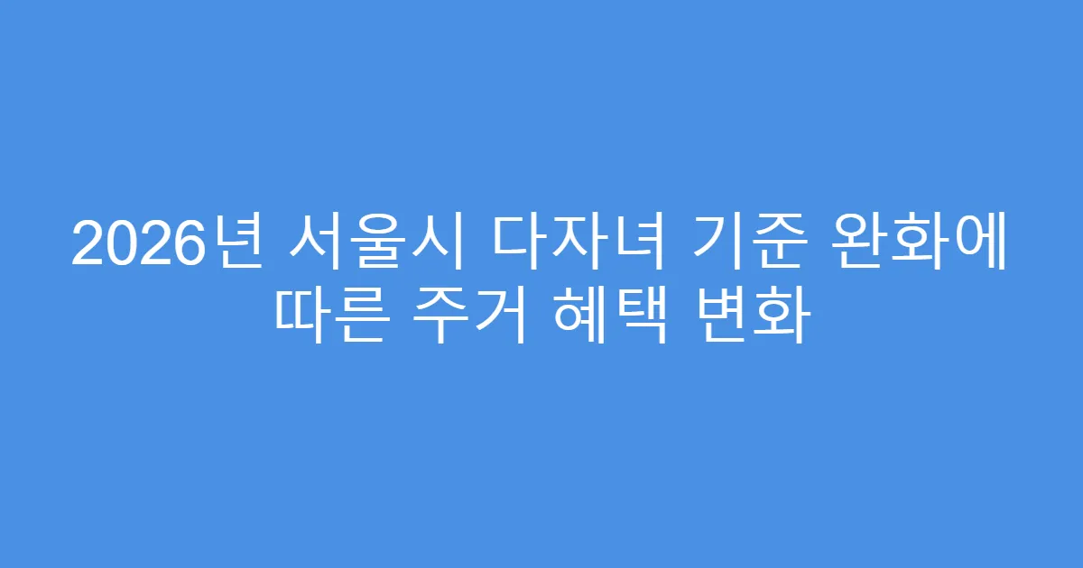 2026년 서울시 다자녀 기준 완화에 따른 주거 혜택 변화