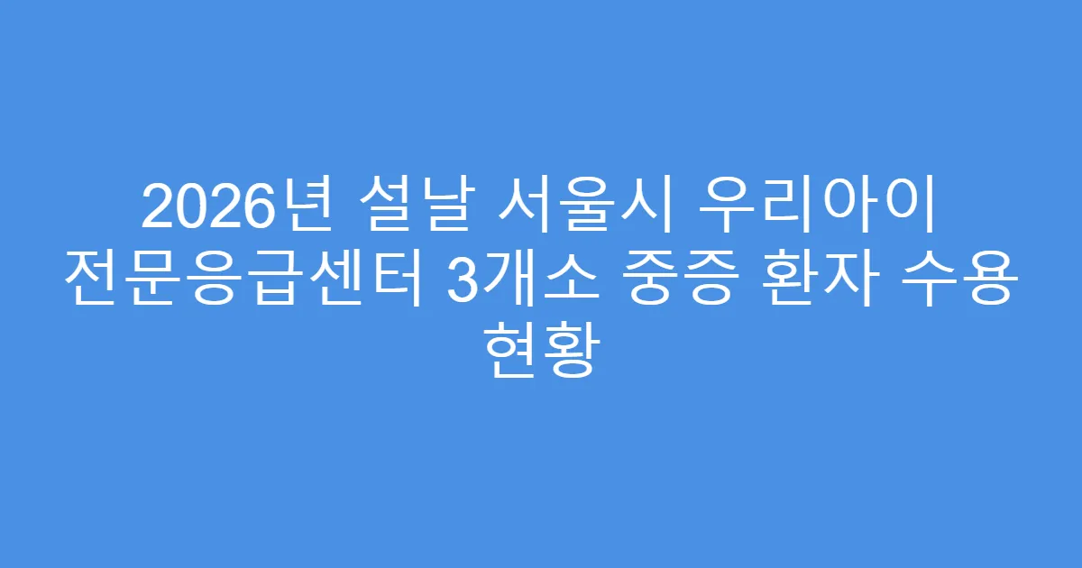2026년 설날 서울시 우리아이 전문응급센터 3개소 중증 환자 수용 현황