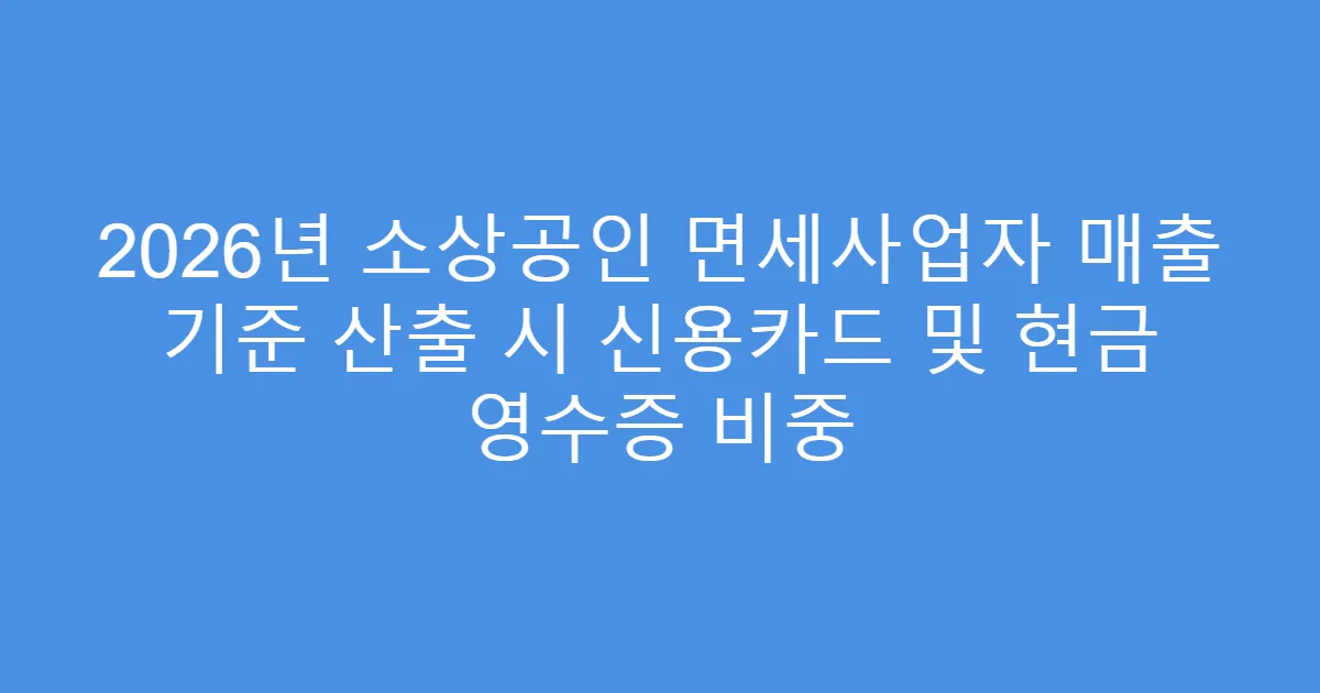 2026년 소상공인 면세사업자 매출 기준 산출 시 신용카드 및 현금 영수증 비중