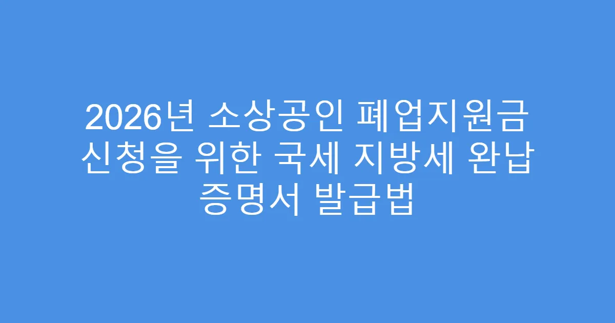 2026년 소상공인 폐업지원금 신청을 위한 국세 지방세 완납 증명서 발급법