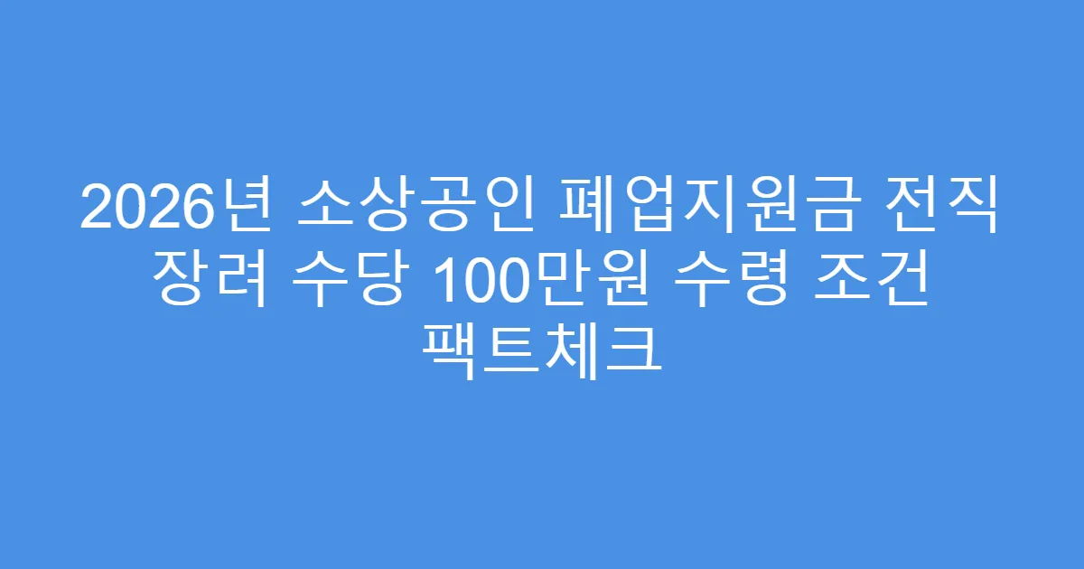 2026년 소상공인 폐업지원금 전직 장려 수당 100만원 수령 조건 팩트체크