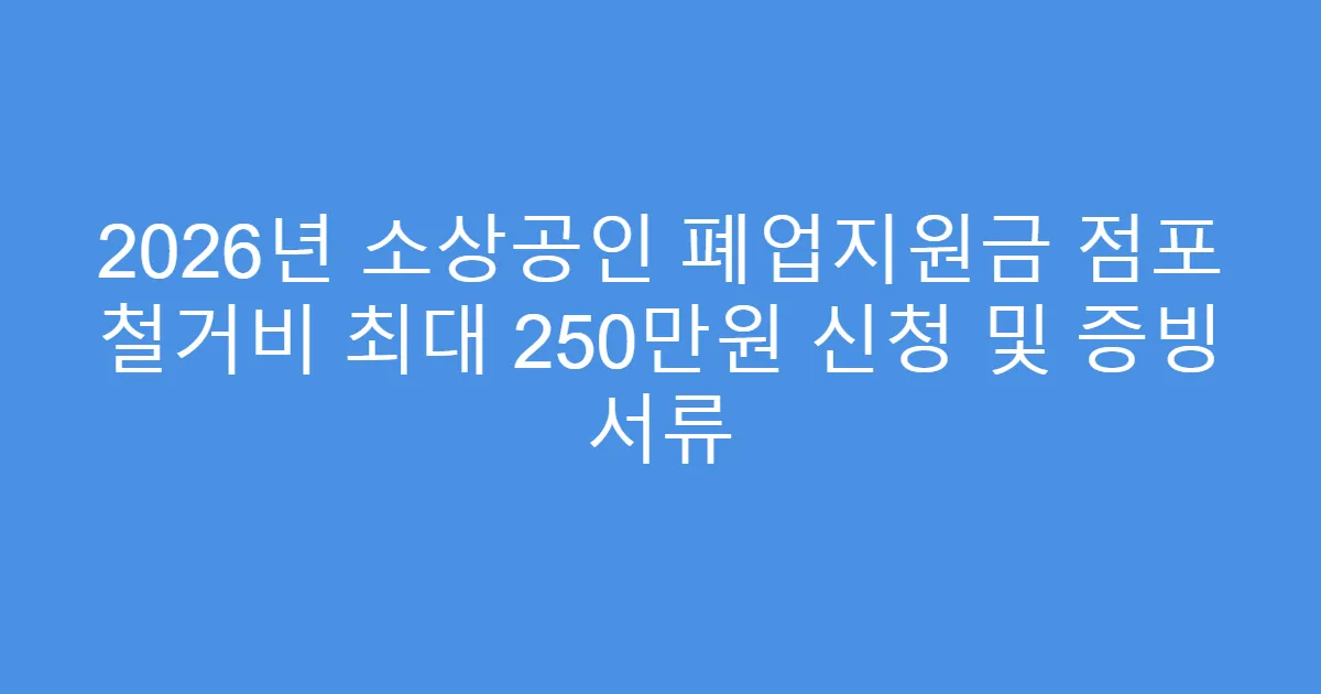 2026년 소상공인 폐업지원금 점포 철거비 최대 250만원 신청 및 증빙 서류