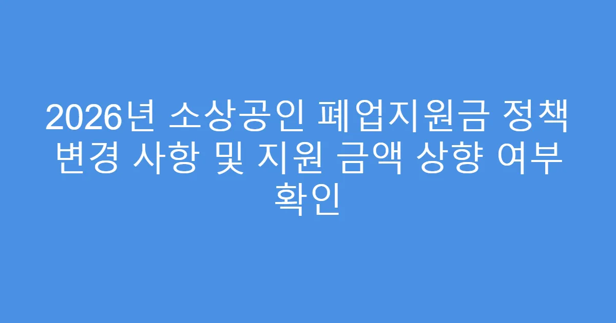 2026년 소상공인 폐업지원금 정책 변경 사항 및 지원 금액 상향 여부 확인