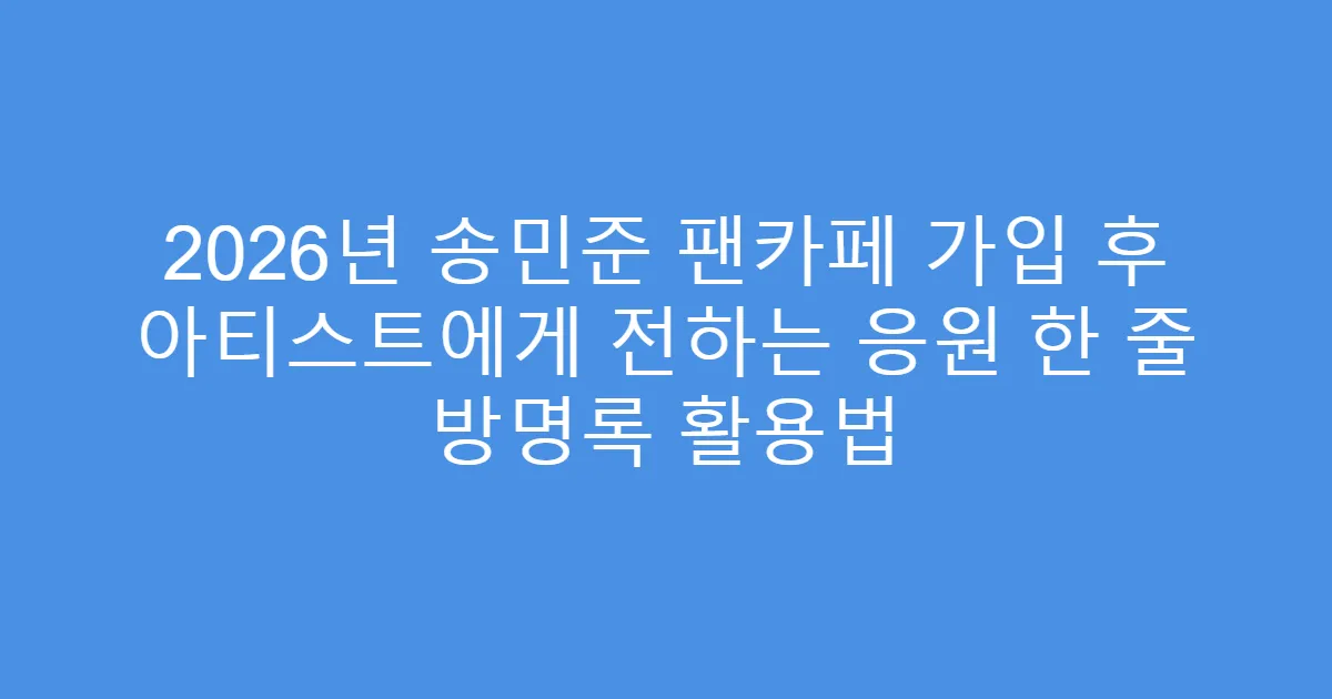 2026년 송민준 팬카페 가입 후 아티스트에게 전하는 응원 한 줄 방명록 활용법