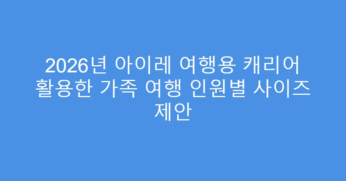 2026년 아이레 여행용 캐리어 활용한 가족 여행 인원별 사이즈 제안