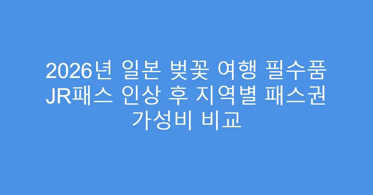 2026년 일본 벚꽃 여행 필수품 JR패스 인상 후 지역별 패스권 가성비 비교