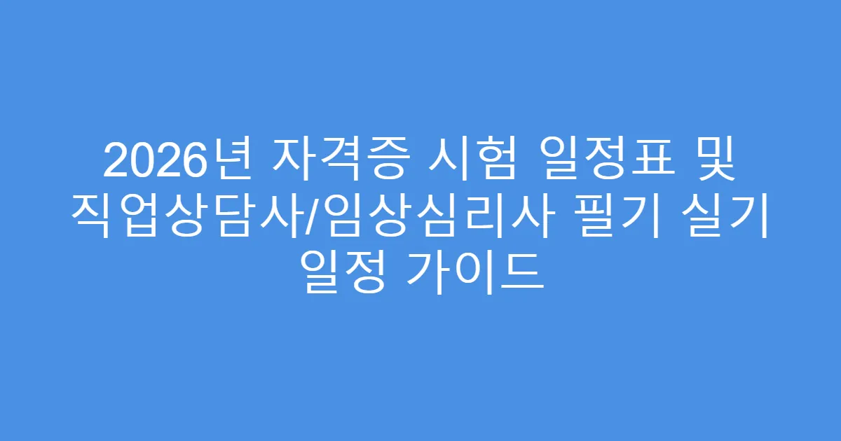 2026년 자격증 시험 일정표 및 직업상담사/임상심리사 필기 실기 일정 가이드