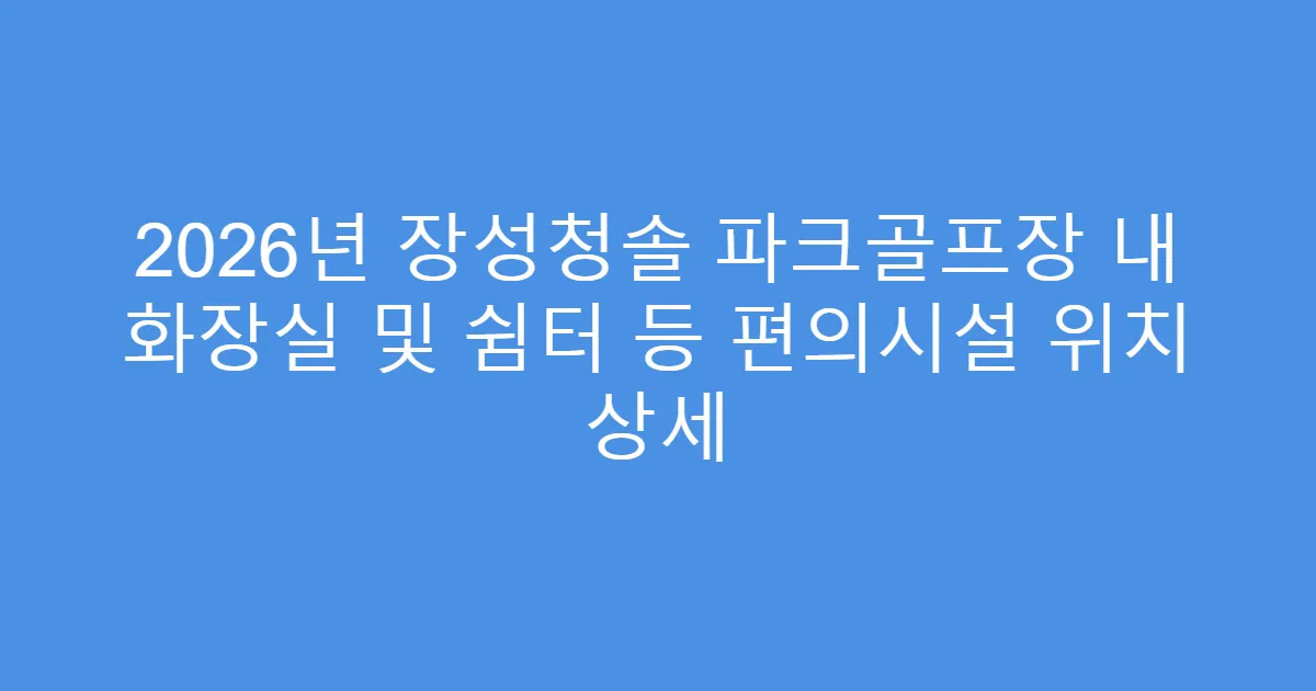 2026년 장성청솔 파크골프장 내 화장실 및 쉼터 등 편의시설 위치 상세