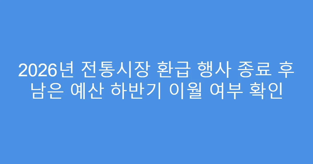 2026년 전통시장 환급 행사 종료 후 남은 예산 하반기 이월 여부 확인