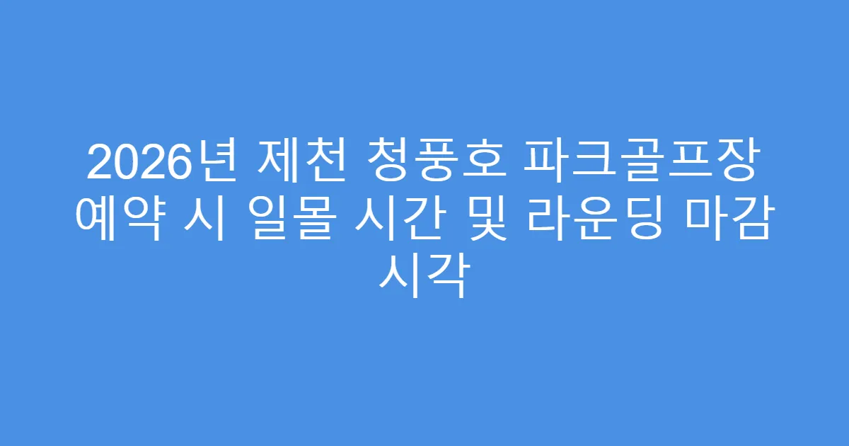 2026년 제천 청풍호 파크골프장 예약 시 일몰 시간 및 라운딩 마감 시각