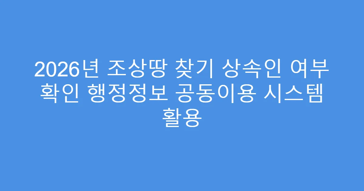 2026년 조상땅 찾기 상속인 여부 확인 행정정보 공동이용 시스템 활용