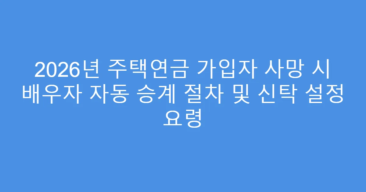2026년 주택연금 가입자 사망 시 배우자 자동 승계 절차 및 신탁 설정 요령