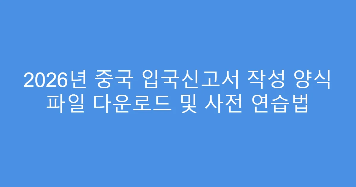 2026년 중국 입국신고서 작성 양식 파일 다운로드 및 사전 연습법