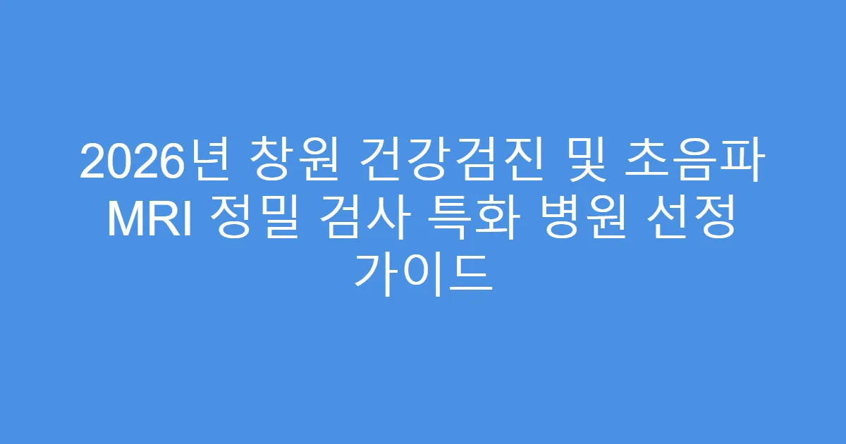 2026년 창원 건강검진 및 초음파 MRI 정밀 검사 특화 병원 선정 가이드