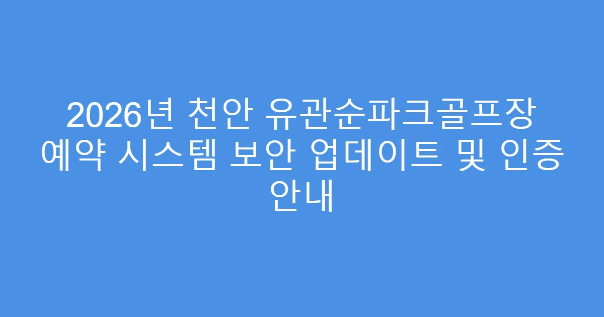 2026년 천안 유관순파크골프장 예약 시스템 보안 업데이트 및 인증 안내