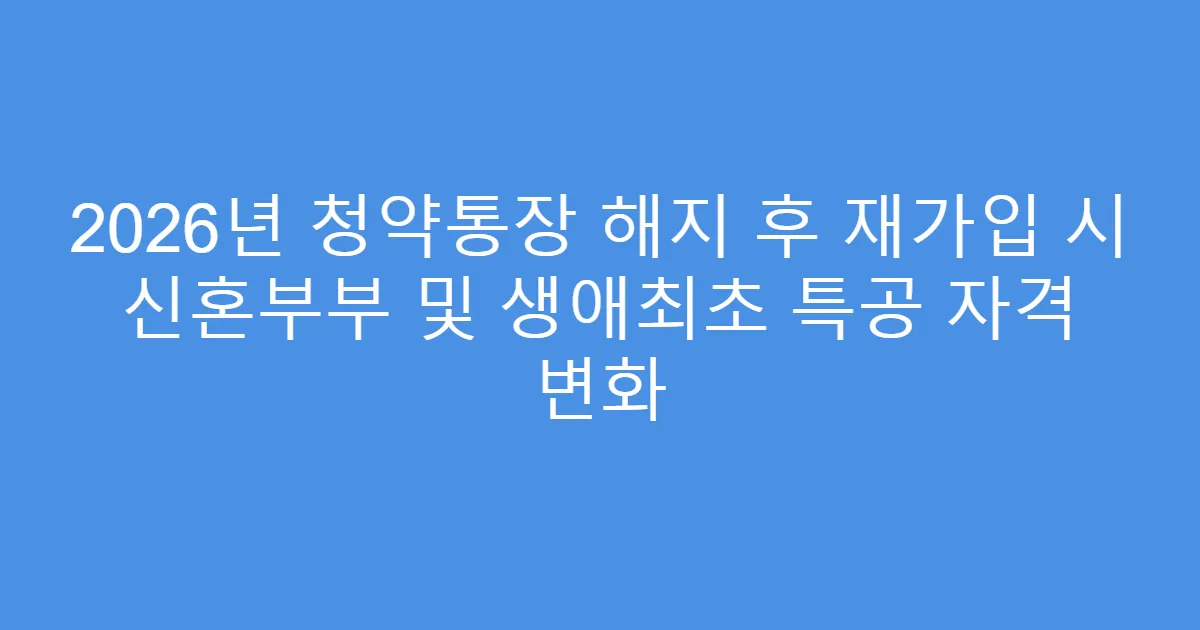 2026년 청약통장 해지 후 재가입 시 신혼부부 및 생애최초 특공 자격 변화