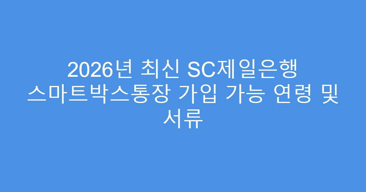 2026년 최신 SC제일은행 스마트박스통장 가입 가능 연령 및 서류