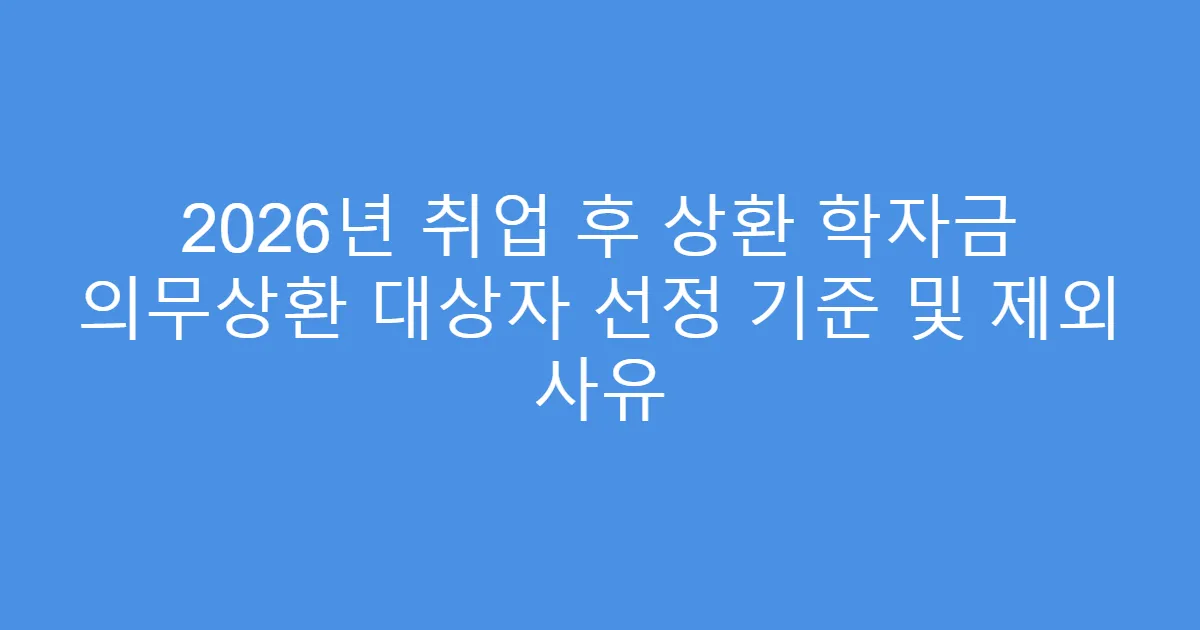 2026년 취업 후 상환 학자금 의무상환 대상자 선정 기준 및 제외 사유
