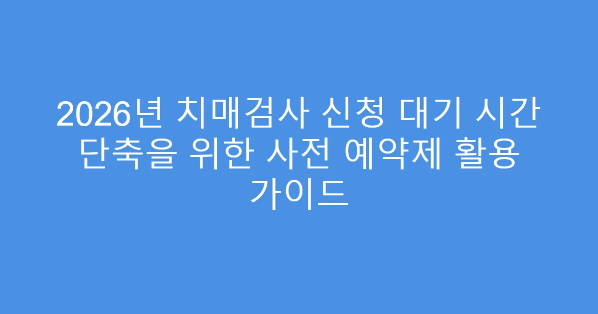 2026년 치매검사 신청 대기 시간 단축을 위한 사전 예약제 활용 가이드