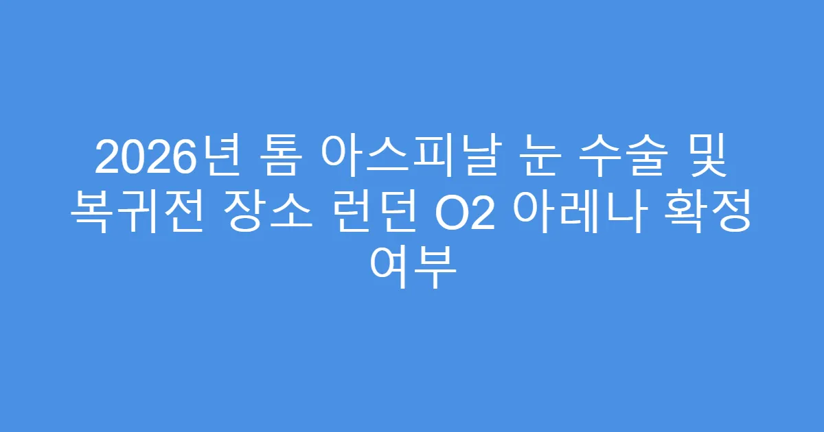 2026년 톰 아스피날 눈 수술 및 복귀전 장소 런던 O2 아레나 확정 여부