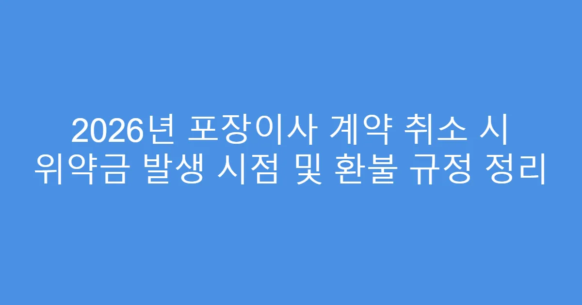 2026년 포장이사 계약 취소 시 위약금 발생 시점 및 환불 규정 정리