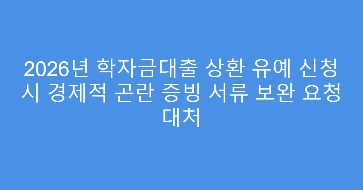 2026년 학자금대출 상환 유예 신청 시 경제적 곤란 증빙 서류 보완 요청 대처