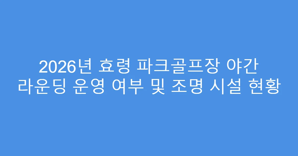 2026년 효령 파크골프장 야간 라운딩 운영 여부 및 조명 시설 현황