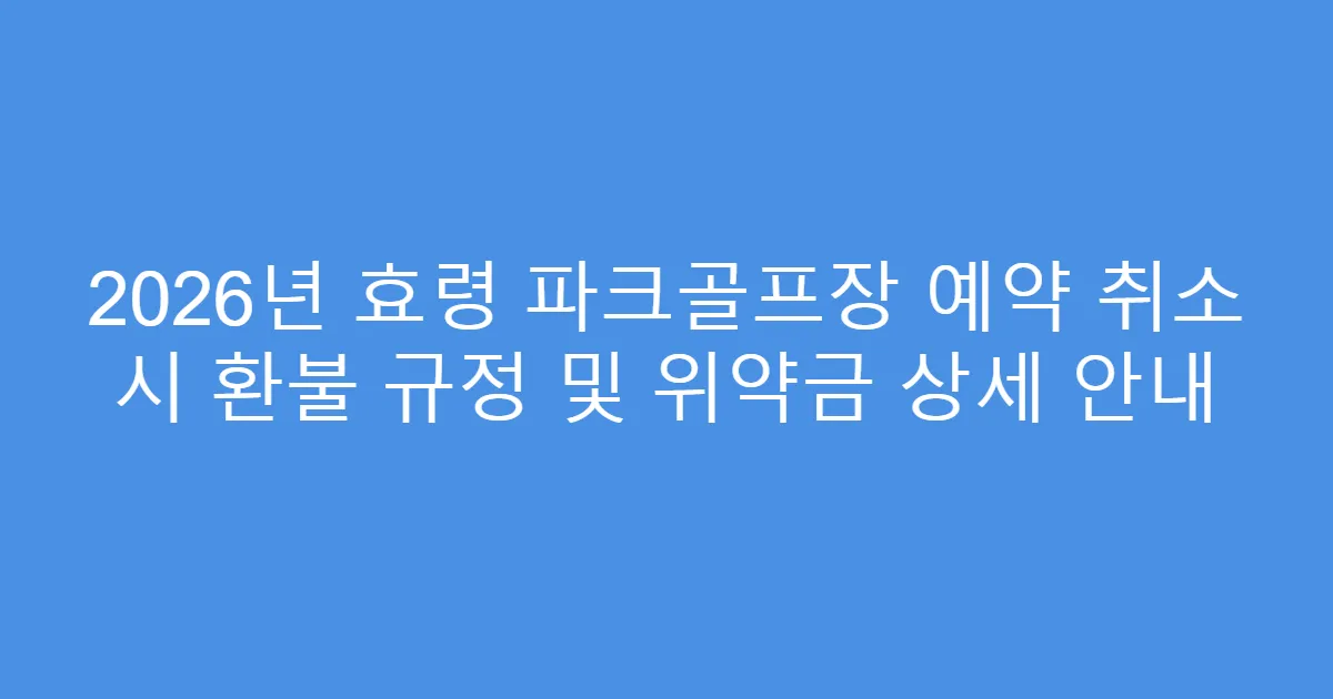 2026년 효령 파크골프장 예약 취소 시 환불 규정 및 위약금 상세 안내