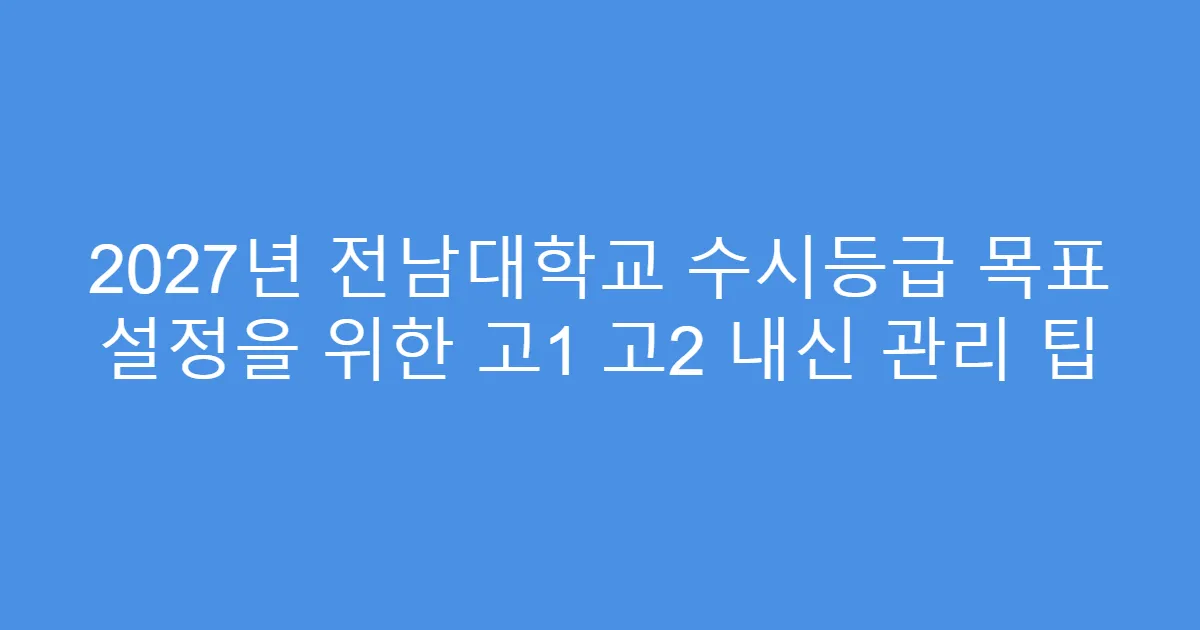2027년 전남대학교 수시등급 목표 설정을 위한 고1 고2 내신 관리 팁