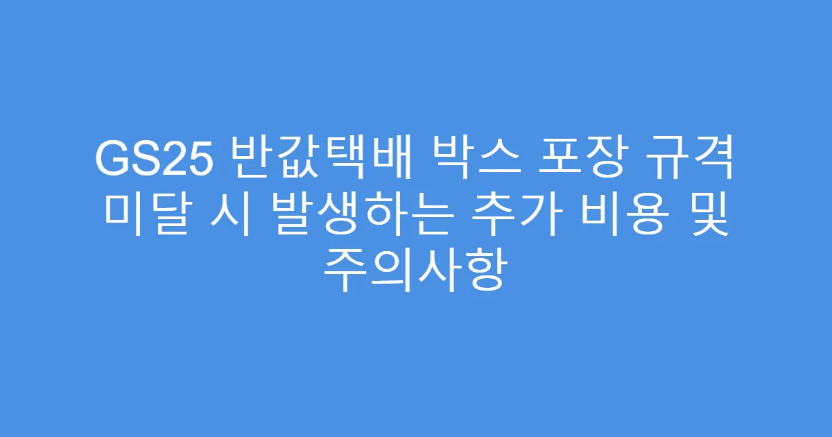 GS25 반값택배 박스 포장 규격 미달 시 발생하는 추가 비용 및 주의사항
