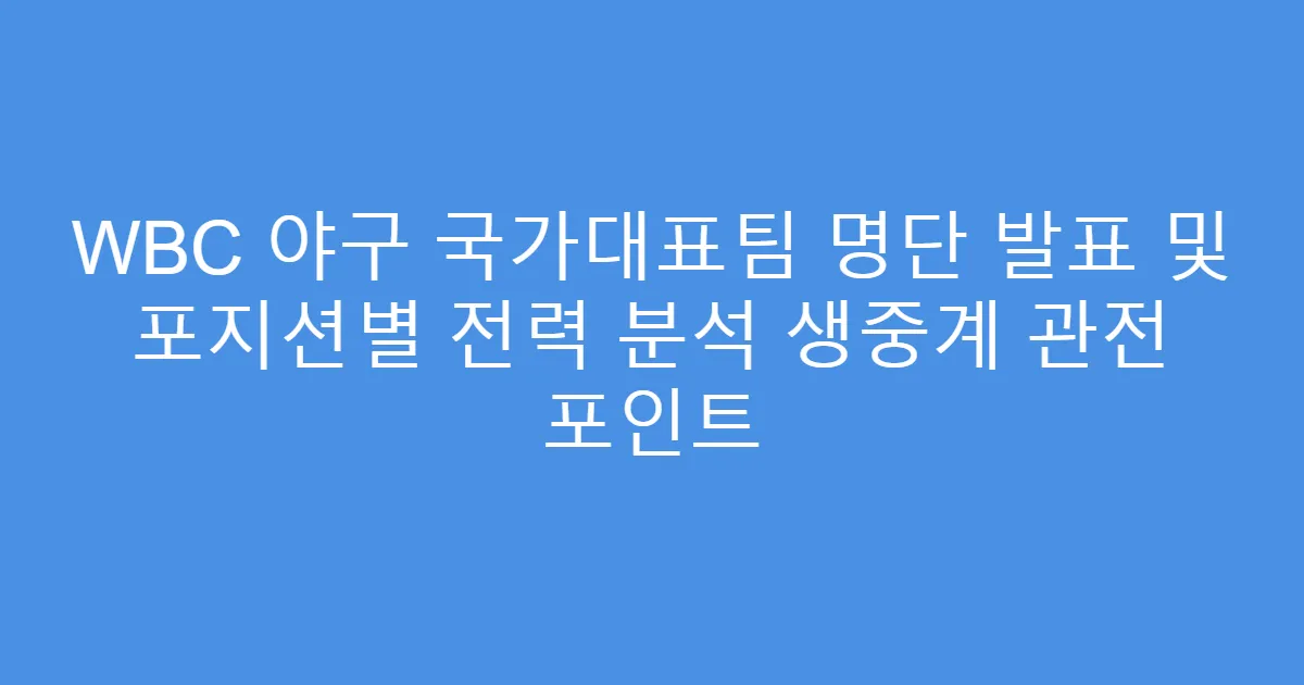 WBC 야구 국가대표팀 명단 발표 및 포지션별 전력 분석 생중계 관전 포인트