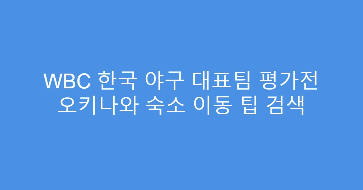 WBC 한국 야구 대표팀 평가전 오키나와 숙소 이동 팁 검색