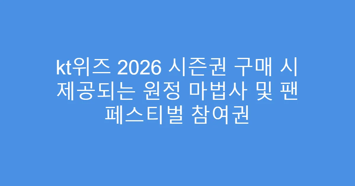 kt위즈 2026 시즌권 구매 시 제공되는 원정 마법사 및 팬 페스티벌 참여권