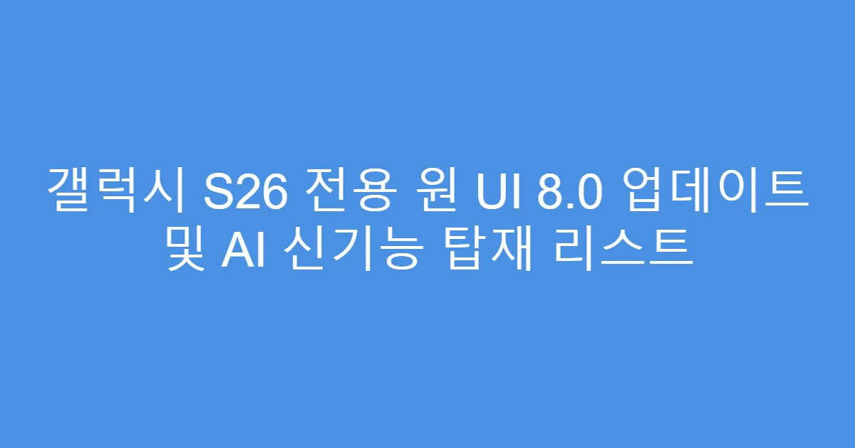 갤럭시 S26 전용 원 UI 8.0 업데이트 및 AI 신기능 탑재 리스트