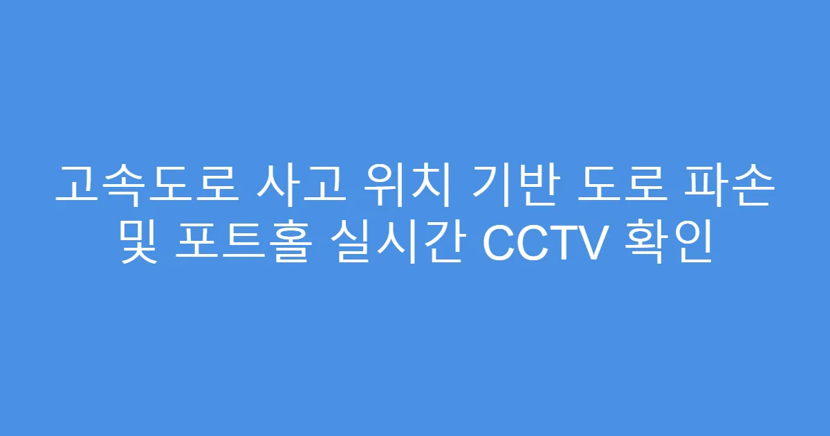 고속도로 사고 위치 기반 도로 파손 및 포트홀 실시간 CCTV 확인
