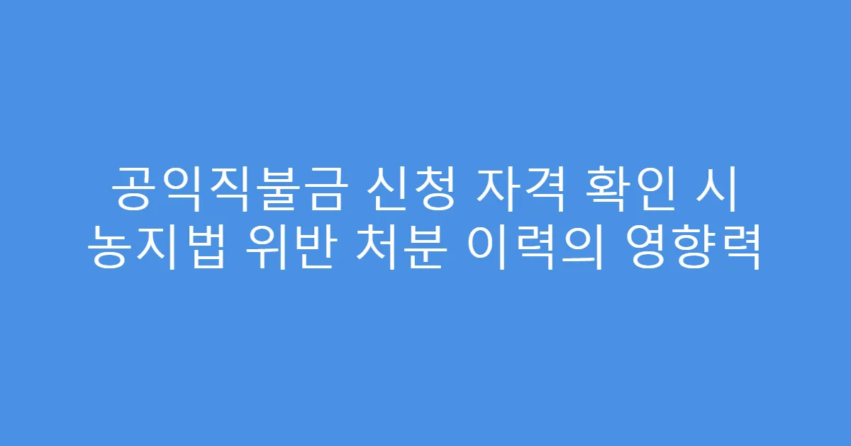 공익직불금 신청 자격 확인 시 농지법 위반 처분 이력의 영향력
