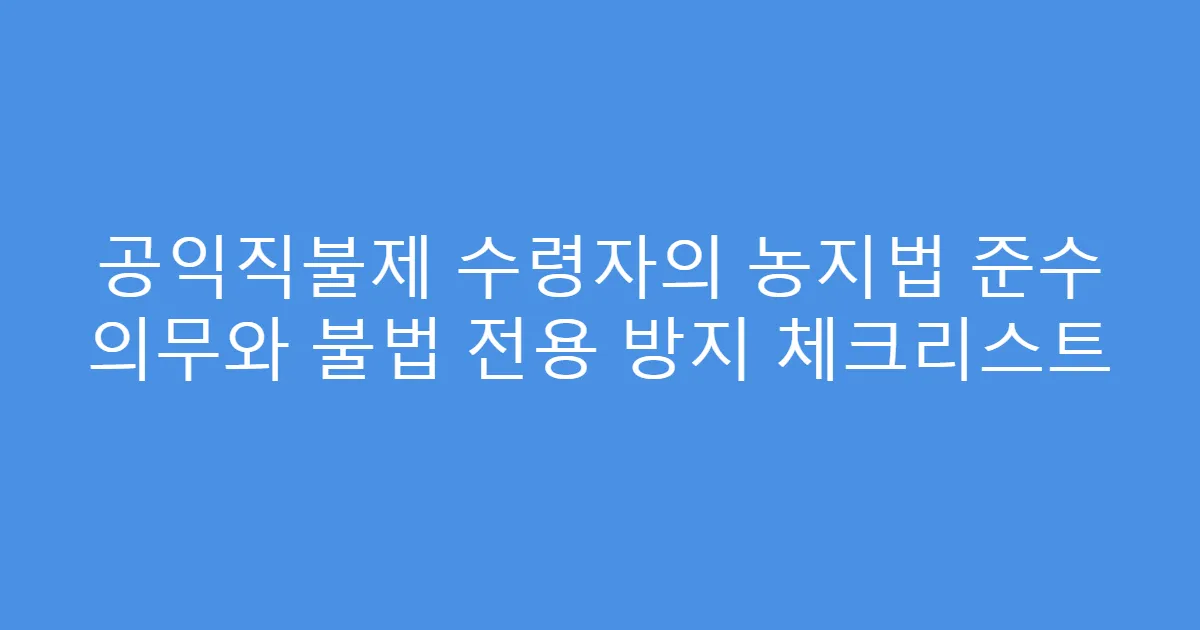 공익직불제 수령자의 농지법 준수 의무와 불법 전용 방지 체크리스트